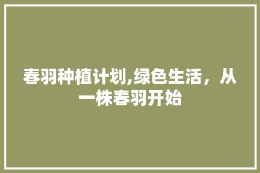 春羽种植计划,绿色生活，从一株春羽开始