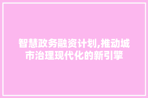 智慧政务融资计划,推动城市治理现代化的新引擎