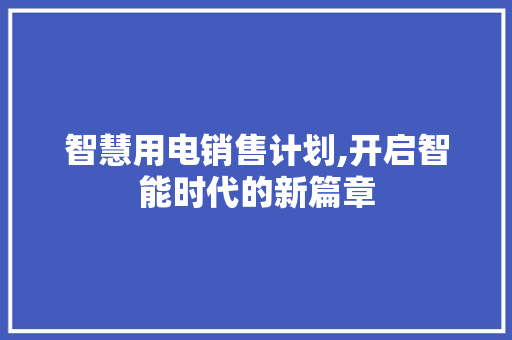 智慧用电销售计划,开启智能时代的新篇章