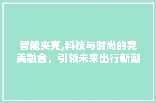 智能夹克,科技与时尚的完美融合，引领未来出行新潮流 问答