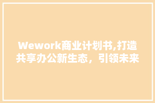 Wework商业计划书,打造共享办公新生态，引领未来办公模式