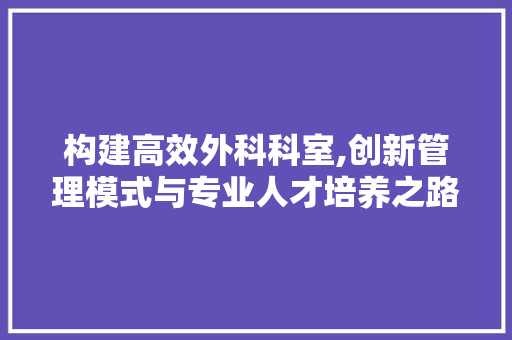 构建高效外科科室,创新管理模式与专业人才培养之路
