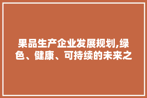 果品生产企业发展规划,绿色、健康、可持续的未来之路
