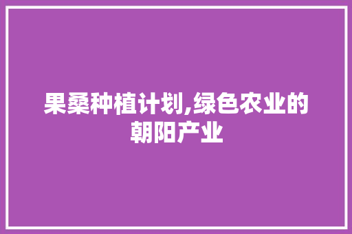 果桑种植计划,绿色农业的朝阳产业 反义词汇