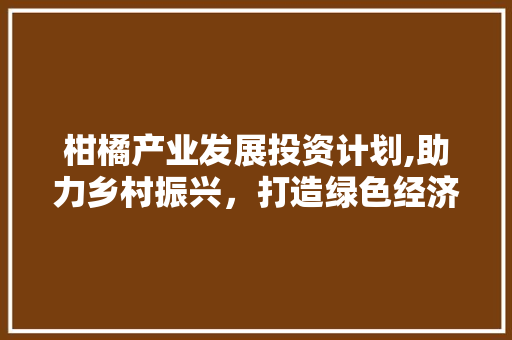 柑橘产业发展投资计划,助力乡村振兴，打造绿色经济新引擎
