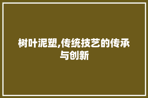 树叶泥塑,传统技艺的传承与创新