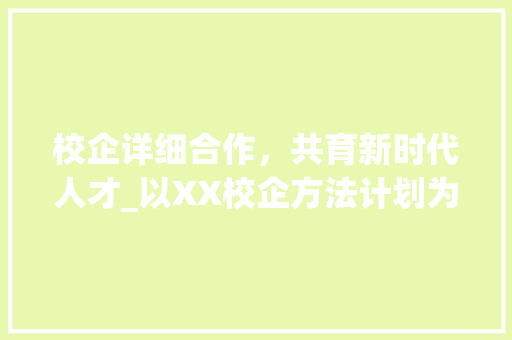 校企详细合作，共育新时代人才_以XX校企方法计划为例