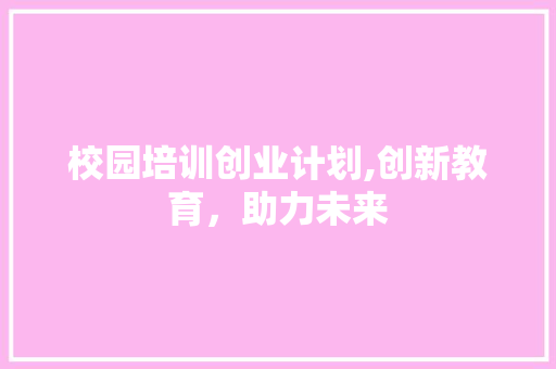 校园培训创业计划,创新教育，助力未来 古代典籍