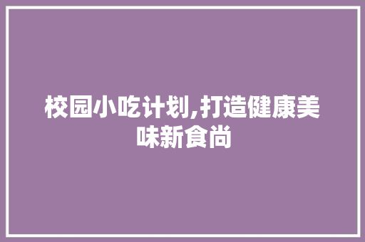 校园小吃计划,打造健康美味新食尚