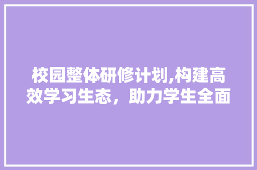 校园整体研修计划,构建高效学习生态，助力学生全面发展