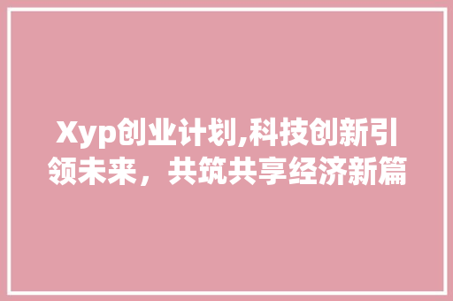Xyp创业计划,科技创新引领未来，共筑共享经济新篇章