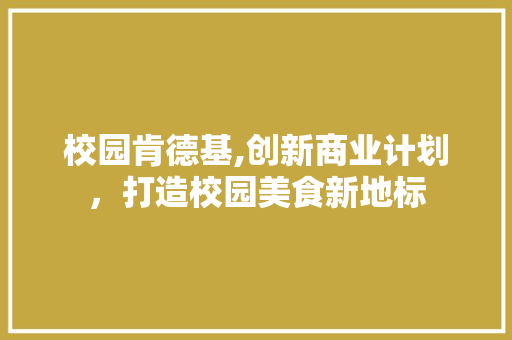校园肯德基,创新商业计划，打造校园美食新地标