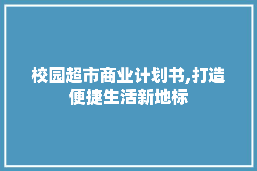 校园超市商业计划书,打造便捷生活新地标