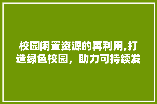 校园闲置资源的再利用,打造绿色校园，助力可持续发展
