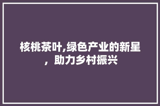 核桃茶叶,绿色产业的新星，助力乡村振兴