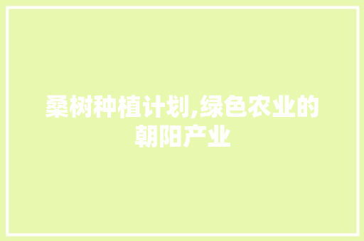 桑树种植计划,绿色农业的朝阳产业