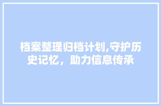 档案整理归档计划,守护历史记忆，助力信息传承
