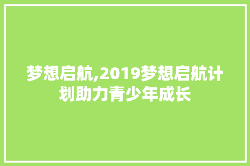 梦想启航,2019梦想启航计划助力青少年成长 成语汇编
