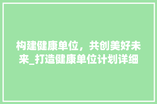 构建健康单位，共创美好未来_打造健康单位计划详细介绍