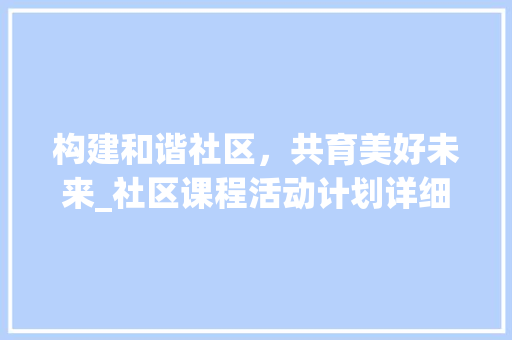 构建和谐社区，共育美好未来_社区课程活动计划详细介绍