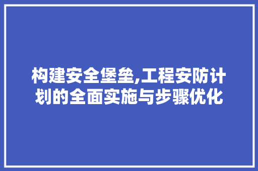 构建安全堡垒,工程安防计划的全面实施与步骤优化 汉字拼音
