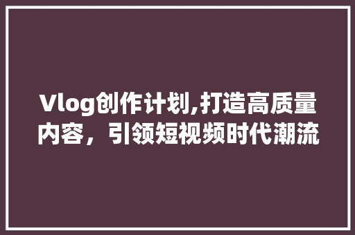 Vlog创作计划,打造高质量内容，引领短视频时代潮流