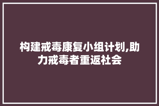 构建戒毒康复小组计划,助力戒毒者重返社会 古代典籍
