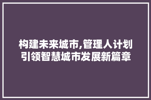 构建未来城市,管理人计划引领智慧城市发展新篇章