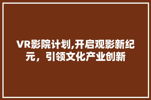 VR影院计划,开启观影新纪元，引领文化产业创新
