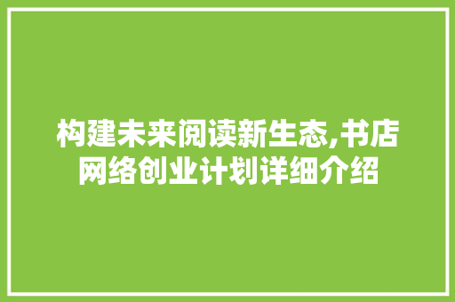 构建未来阅读新生态,书店网络创业计划详细介绍