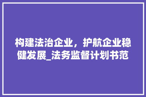 构建法治企业，护航企业稳健发展_法务监督计划书范文解读