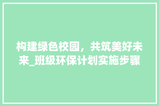 构建绿色校园，共筑美好未来_班级环保计划实施步骤 古代典籍