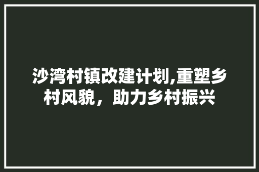 沙湾村镇改建计划,重塑乡村风貌，助力乡村振兴 问答