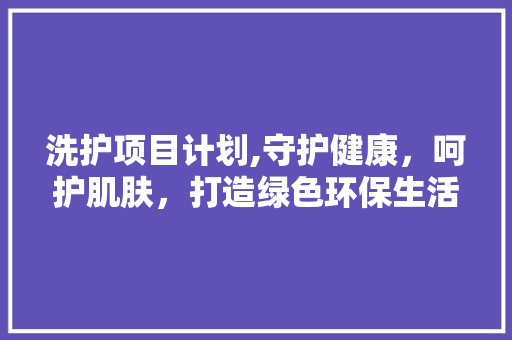 洗护项目计划,守护健康，呵护肌肤，打造绿色环保生活