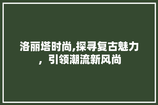 洛丽塔时尚,探寻复古魅力，引领潮流新风尚