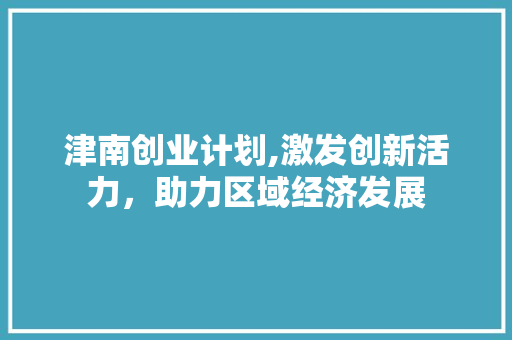津南创业计划,激发创新活力，助力区域经济发展 古代典籍
