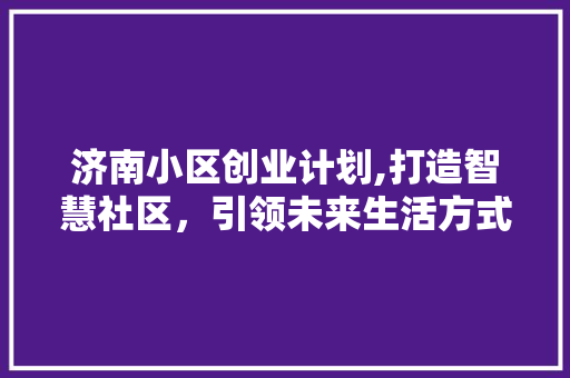 济南小区创业计划,打造智慧社区，引领未来生活方式