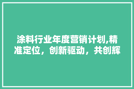 涂料行业年度营销计划,精准定位，创新驱动，共创辉煌
