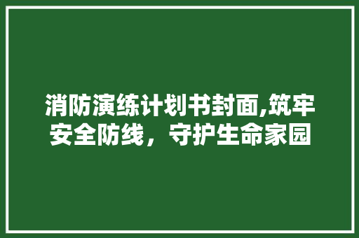 消防演练计划书封面,筑牢安全防线，守护生命家园