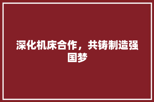 深化机床合作，共铸制造强国梦