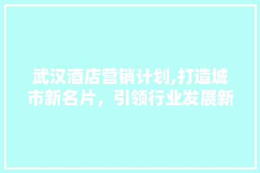 武汉酒店营销计划,打造城市新名片，引领行业发展新趋势