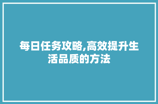 每日任务攻略,高效提升生活品质的方法
