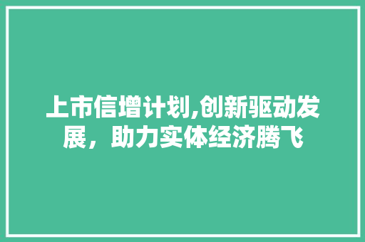 上市信增计划,创新驱动发展，助力实体经济腾飞