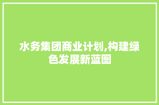 水务集团商业计划,构建绿色发展新蓝图