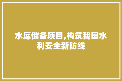 水库储备项目,构筑我国水利安全新防线