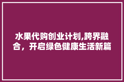 水果代购创业计划,跨界融合，开启绿色健康生活新篇章