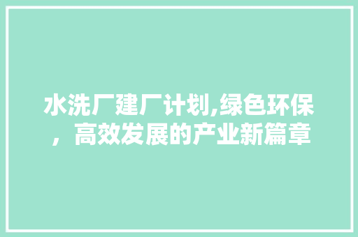 水洗厂建厂计划,绿色环保，高效发展的产业新篇章
