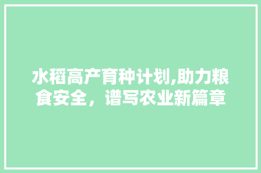 水稻高产育种计划,助力粮食安全，谱写农业新篇章 近义词汇