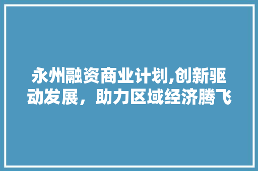 永州融资商业计划,创新驱动发展，助力区域经济腾飞 反义词汇