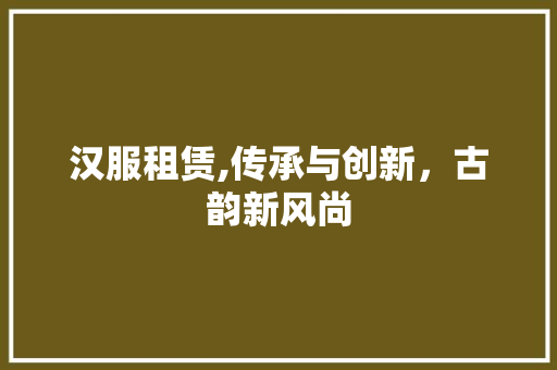 汉服租赁,传承与创新，古韵新风尚